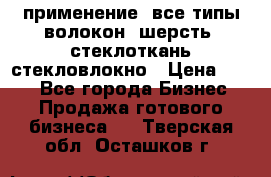 применение: все типы волокон, шерсть, стеклоткань,стекловлокно › Цена ­ 100 - Все города Бизнес » Продажа готового бизнеса   . Тверская обл.,Осташков г.